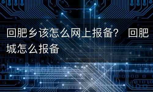 回肥乡该怎么网上报备？ 回肥城怎么报备