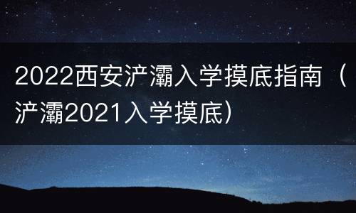 2022西安浐灞入学摸底指南（浐灞2021入学摸底）