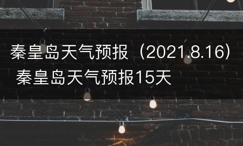 秦皇岛天气预报（2021.8.16） 秦皇岛天气预报15天
