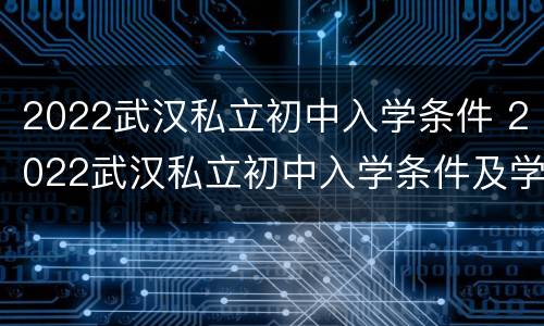 2022武汉私立初中入学条件 2022武汉私立初中入学条件及学费