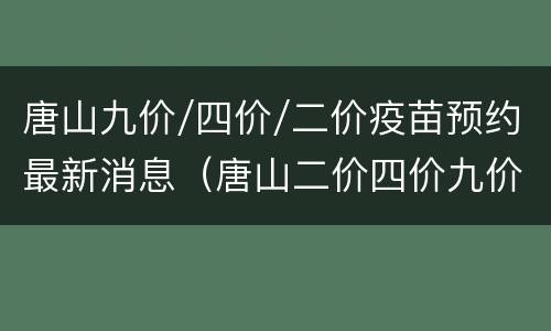 唐山九价/四价/二价疫苗预约最新消息（唐山二价四价九价价格一览表）