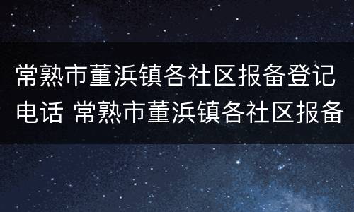常熟市董浜镇各社区报备登记电话 常熟市董浜镇各社区报备登记电话查询