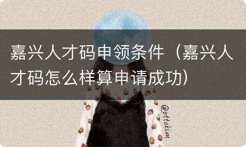嘉兴人才码申领条件（嘉兴人才码怎么样算申请成功）