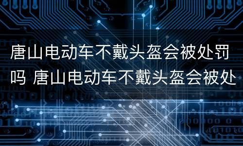 唐山电动车不戴头盔会被处罚吗 唐山电动车不戴头盔会被处罚吗