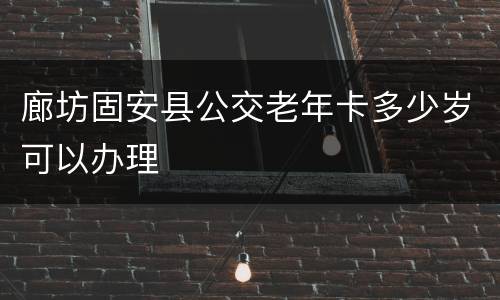 廊坊固安县公交老年卡多少岁可以办理