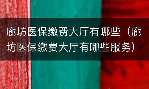 廊坊医保缴费大厅有哪些（廊坊医保缴费大厅有哪些服务）