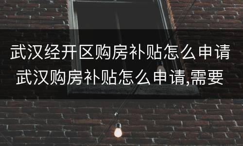 武汉经开区购房补贴怎么申请 武汉购房补贴怎么申请,需要什么条件