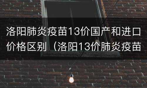 洛阳肺炎疫苗13价国产和进口价格区别（洛阳13价肺炎疫苗哪里能打）