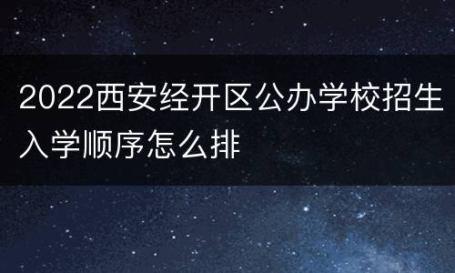2022西安经开区公办学校招生入学顺序怎么排