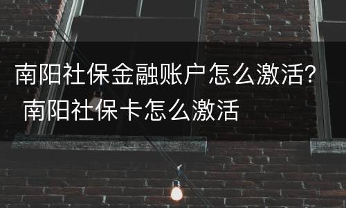 南阳社保金融账户怎么激活？ 南阳社保卡怎么激活