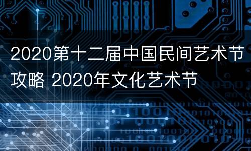 2020第十二届中国民间艺术节攻略 2020年文化艺术节