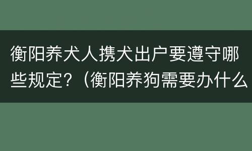衡阳养犬人携犬出户要遵守哪些规定?（衡阳养狗需要办什么证）