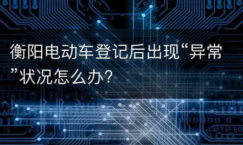 衡阳电动车登记后出现“异常”状况怎么办?