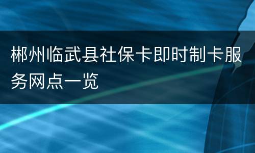 郴州临武县社保卡即时制卡服务网点一览