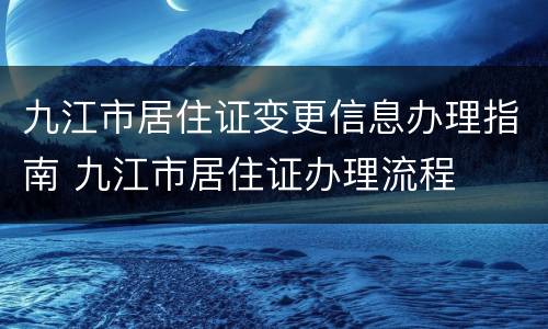 九江市居住证变更信息办理指南 九江市居住证办理流程