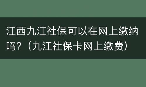 江西九江社保可以在网上缴纳吗?（九江社保卡网上缴费）