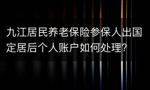 九江居民养老保险参保人出国定居后个人账户如何处理?