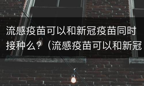 流感疫苗可以和新冠疫苗同时接种么?（流感疫苗可以和新冠疫苗一起打吗）