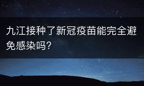 九江接种了新冠疫苗能完全避免感染吗?