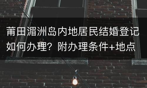 莆田湄洲岛内地居民结婚登记如何办理？附办理条件+地点