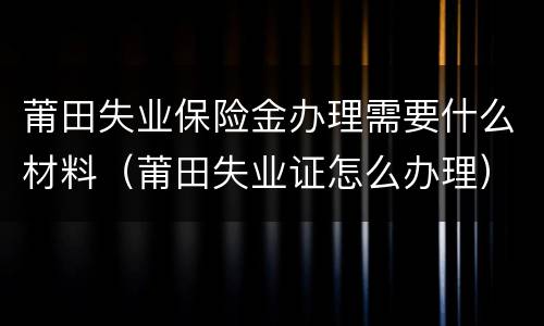 莆田失业保险金办理需要什么材料（莆田失业证怎么办理）