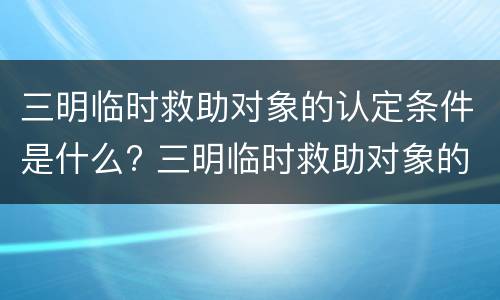 三明临时救助对象的认定条件是什么? 三明临时救助对象的认定条件是什么呢