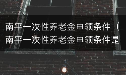 南平一次性养老金申领条件（南平一次性养老金申领条件是什么）