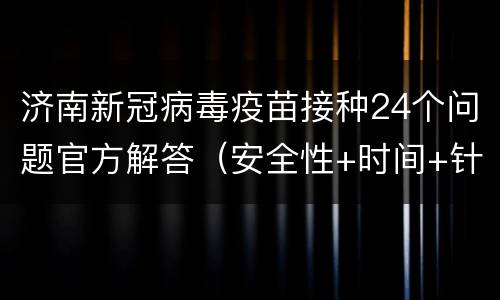 济南新冠病毒疫苗接种24个问题官方解答（安全性+时间+针次）