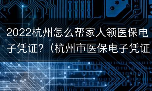 2022杭州怎么帮家人领医保电子凭证?（杭州市医保电子凭证）