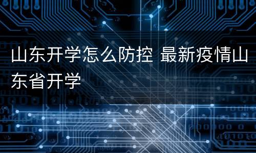山东开学怎么防控 最新疫情山东省开学