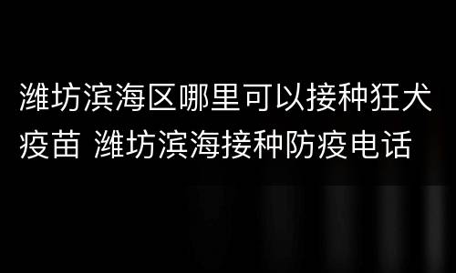 潍坊滨海区哪里可以接种狂犬疫苗 潍坊滨海接种防疫电话