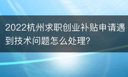 2022杭州求职创业补贴申请遇到技术问题怎么处理？