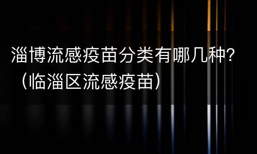 淄博流感疫苗分类有哪几种？（临淄区流感疫苗）