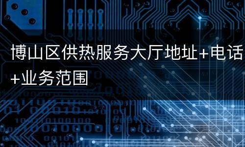 博山区供热服务大厅地址+电话+业务范围