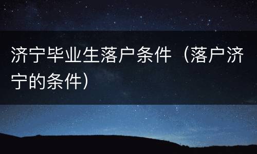 济宁毕业生落户条件（落户济宁的条件）