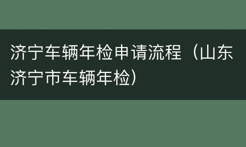 济宁车辆年检申请流程（山东济宁市车辆年检）