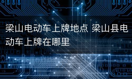 梁山电动车上牌地点 梁山县电动车上牌在哪里