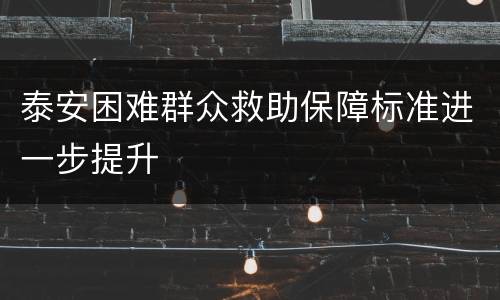 泰安困难群众救助保障标准进一步提升