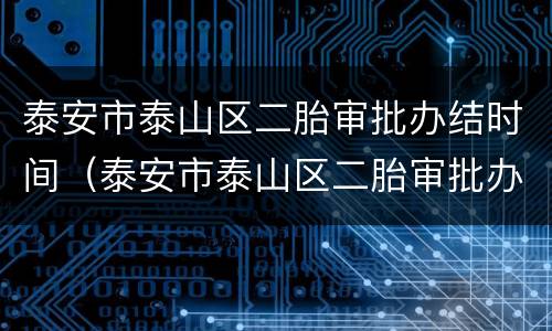 泰安市泰山区二胎审批办结时间（泰安市泰山区二胎审批办结时间）