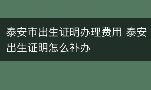 泰安市出生证明办理费用 泰安出生证明怎么补办