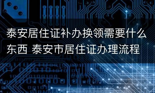 泰安居住证补办换领需要什么东西 泰安市居住证办理流程