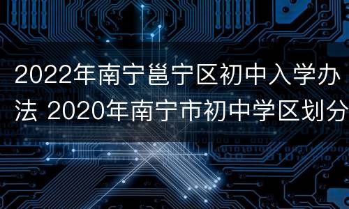 2022年南宁邕宁区初中入学办法 2020年南宁市初中学区划分邕宁区