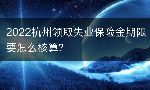 2022杭州领取失业保险金期限要怎么核算？