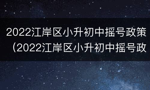 2022江岸区小升初中摇号政策（2022江岸区小升初中摇号政策如何）