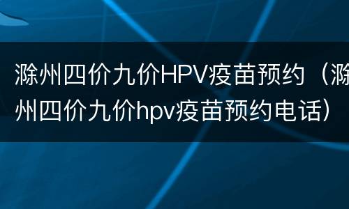 滁州四价九价HPV疫苗预约（滁州四价九价hpv疫苗预约电话）
