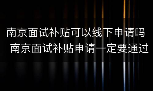 南京面试补贴可以线下申请吗 南京面试补贴申请一定要通过面试吗