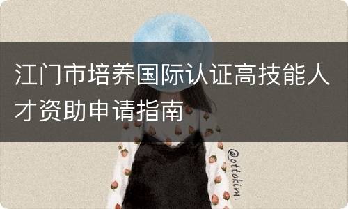 江门市培养国际认证高技能人才资助申请指南