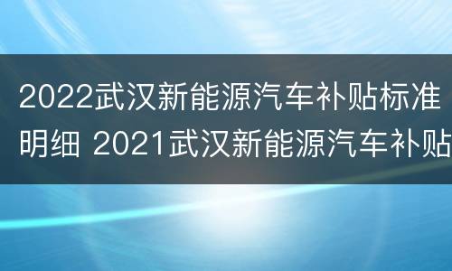 2022武汉新能源汽车补贴标准明细 2021武汉新能源汽车补贴