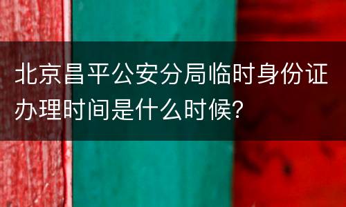 北京昌平公安分局临时身份证办理时间是什么时候？