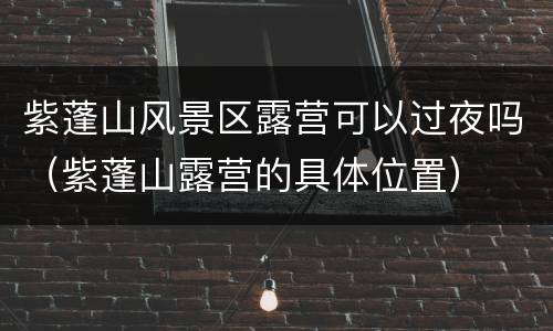 紫蓬山风景区露营可以过夜吗（紫蓬山露营的具体位置）